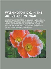 Washington, D.C. in the American Civil War XXII Corps, Assassination of Abraham Lincoln, Militia Act of 1862, Barton S. Alexander, John G. Barnard, Willard InterContinental Washington, Ford's Theatre, Battle of Fort Stevens,1156621623,9781156621622