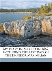 My diary in Mexico in 1867, including the last days of the Emperor Maximilian; Volume 2,1177382245,9781177382243