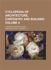 Cyclopedia of architecture, carpentry and building Volume 4 ; a general reference work,1130163849,9781130163841