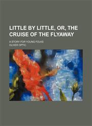 Little by little, or, The cruise of the Flyaway; a story for young folks,1154771687,9781154771688