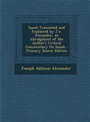 Isaiah Translated and Explained by J.A. Alexander, an Abridgment of the Author's Critical Commentary on Isaiah - Primary Source Edition,129363168X,9781293631683