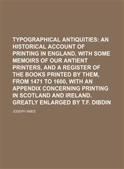 Typographical antiquities;  an historical account of printing in England, with some memoirs of our antient printers, and a register of the books printed by them, from 1471 to 1600, with an appendix concerning printing in Scotland and Ireland. Greatly enla,115124578X,9781151245786