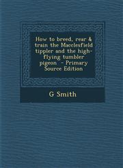 How to Breed, Rear & Train the Macclesfield Tippler and the High-Flying Tumbler Pigeon - Primary Source Edition,1294806262,9781294806264