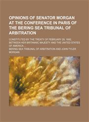 Opinions of Senator Morgan at the Conference in Paris of the Bering Sea Tribunal of Arbitration; Constituted by the Treaty of February 29, 1892, Between Her Britannic Majesty and the United States of America,1150691271,9781150691270
