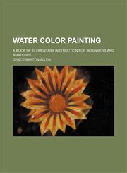 Water color painting; a book of elementary instruction for beginners and amateurs,1458949311,9781458949318