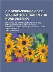 Die Verfassungen Der Vereinigten Staaten Von Nord-Amerika; Der Freistaaten Pennsylvania Und Texas, Der Konigreiche Belgien Und Norwegen, Die Bundesver,1153456591,9781153456593