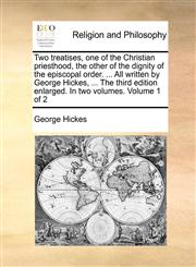 Two treatises, one of the Christian priesthood, the other of the dignity of the episcopal order. ... All written by George Hickes, ... The third edition enlarged. In two volumes.  Volume 1 of 2,1140767119,9781140767114