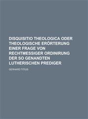 Disquisitio Theologica oder Theologische Erörterung einer Frage von rechtmeßiger Ordinirung der so genandten Lutherischen Prediger,1236899288,9781236899286