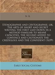 Stenographie and crytographie, or, The arts of short and secret writing the first laid down in a method familiar to meane capacities, the second added to convince and cautionate the credulous and the confident (1659),1171285612,9781171285618