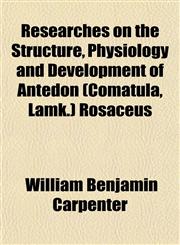 Researches on the Structure, Physiology and Development of Antedon (Comatula, Lamk.) Rosaceus,115313361X,9781153133616