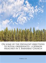 On some of the prevalent objections to ritual observances a sermon preached in S. Barnabas' Church,1241674914,9781241674915