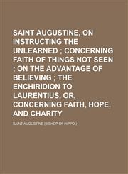 Saint Augustine, on Instructing the Unlearned; Concerning Faith of Things Not Seen on the Advantage of Believing the Enchiridion to Laurentius, Or, Concerning Faith, Hope, and Charity,1151189340,9781151189349