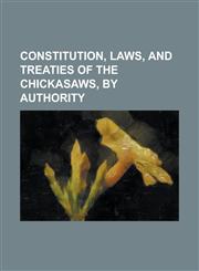 Constitution, Laws, and Treaties of the Chickasaws, by Authority,1234219506,9781234219505