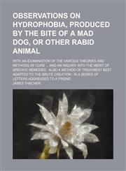 Observations on Hydrophobia, Produced by the Bite of a Mad Dog, or Other Rabid Animal; With an Examination of the Various Theories and Methods of Cure and an Inquiry Into the Merit of Specific Remedies Also a Method of Treatment Best Adapted to the Brute,1151139939,9781151139931