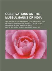 Observations on the Mussulmauns of India; descriptive of their manners, customs, habits and religious opinions, made during a twelve years' residence in their immediate society,1151233765,9781151233769