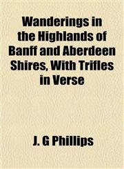Wanderings in the Highlands of Banff and Aberdeen Shires, With Trifles in Verse,1152109553,9781152109551