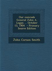 Our Comrade General John A. Logan ... October 13, 1904,1289799660,9781289799663