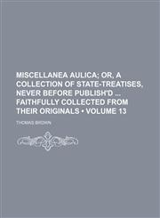 Miscellanea Aulica (Volume 13); Or, a Collection of State-Treatises, Never Before Publish'd Faithfully Collected from Their Originals,1150081279,9781150081279