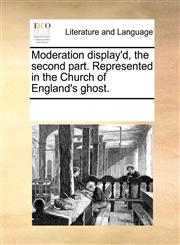 Moderation display'd, the second part. Represented in the Church of England's ghost.,1170743250,9781170743256