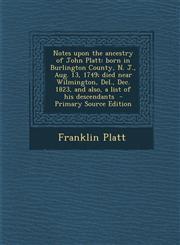 Notes upon the ancestry of John Platt born in Burlington County, N. J., Aug. 13, 1749; died near Wilmington, Del., Dec. 1823, and also, a list of his descendants  - Primary Source Edition,1295032465,9781295032464