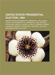 United States presidential election, 1884 United States presidential candidates, 1884, United States vice-presidential candidates, 1884,1155968239,9781155968230