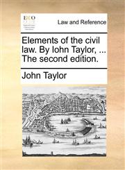 Elements of the civil law. By Iohn Taylor, ... The second edition.,1140974416,9781140974413