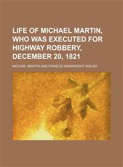 Life of Michael Martin, who was executed for highway robbery, December 20, 1821,1236656105,9781236656100