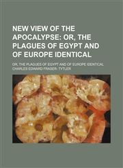 New View of the Apocalypse; Or, the Plagues of Egypt and of Europe Identical. Or, the Plagues of Egypt and of Europe Identical,1150578467,9781150578465