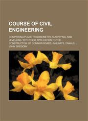 Course of civil engineering; comprising plane trigonometry, surveying, and levelling. With their application to the construction of common roads, railways, canals,1130808300,9781130808308