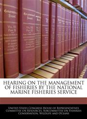HEARING ON THE MANAGEMENT OF FISHERIES BY THE NATIONAL MARINE FISHERIES SERVICE,124044513X,9781240445134