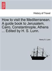 How to visit the Mediterranean. A guide book to Jerusalem, Cairo, Constantinople, Athens ... Edited by H. S. Lunn.,1241506531,9781241506537