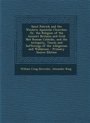 Saint Patrick and the Western Apostolic Churches Or, the Religion of the Ancient Britains and Irish Not Roman Catholic, and the Antiquity, Tenets and,1293758698,9781293758694