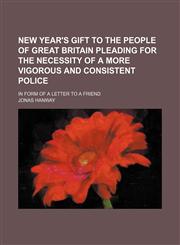 New Year's gift to the people of Great Britain pleading for the necessity of a more vigorous and consistent police; in form of a letter to a friend,123663229X,9781236632296