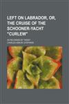 Left on Labrador, or, The cruise of the schooner-yacht "Curlew"; as recorded by "Wash",115045458X,9781150454585