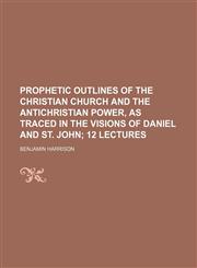 Prophetic Outlines of the Christian Church and the Antichristian Power, as Traced in the Visions of Daniel and St. John; 12 Lectures,1151246581,9781151246585