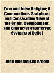 True and False Religion; A Compendious, Scriptural and Consecutive View of the Origin, Development, and Character of Different Systems of Belief,115487950X,9781154879506