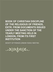 Book of Christian Discipline of the Religious of Friends, Extr. From Documents Issued Under the Sanction of the Yearly Meeting Held in London, From Its First Institution,1150014342,9781150014345