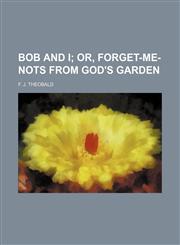 Bob and I;  or, Forget-me-nots from God's garden,1236422716,9781236422712