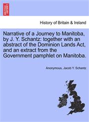 Narrative of a Journey to Manitoba, by J. Y. Schantz together with an abstract of the Dominion Lands Act, and an extract from the Government pamphlet on Manitoba.,1241340897,9781241340896