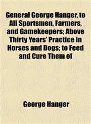 General George Hanger, to All Sportsmen, Farmers, and Gamekeepers; Above Thirty Years' Practice in Horses and Dogs; to Feed and Cure Them of,1152925024,9781152925021