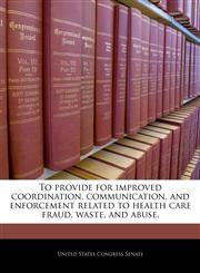 To provide for improved coordination, communication, and enforcement related to health care fraud, waste, and abuse.,1240981120,9781240981120