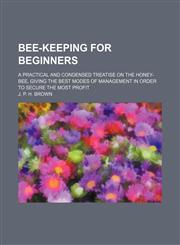 Bee-Keeping for Beginners; A Practical and Condensed Treatise on the Honey-Bee, Giving the Best Modes of Management in Order to Secure the Most Profit,115148668X,9781151486684