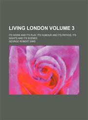 Living London Volume 3 ; its work and its play, its humour and its pathos, its sights and its scenes,1236421000,9781236421005