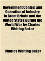 Government Control and Operation of Industry in Great Britain and the United States During the World War, by Charles Whiting Baker,1154920461,9781154920468