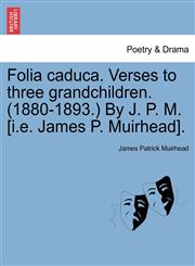 Folia caduca. Verses to three grandchildren. (1880-1893.) By J. P. M. [i.e. James P. Muirhead].,1241569576,9781241569570