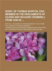 Diary, of Thomas Burton, Esq. Member in the Parliaments of Oliver and Richard Cromwell From 1656-59 (Volume 1); With an Account of the Parliament of 1654 From the Journal of Guibon Goddard,1150108398,9781150108396