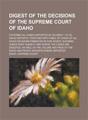 Digest of the decisions of the Supreme court of Idaho; covering all cases reported in volumes 1 to 24, Idaho reports, together with table of cases of all Idaho decisions embraced in this digest, showing under what subject and where the,123018807X,9781230188072