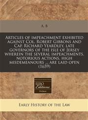Articles of impeachment exhibited against Col. Robert Gibbons and Cap. Richard Yeardley, late governors of the isle of Jersey wherein the several impeachments, notorious actions, high misdemeanours ... are laid open (1659),1240796447,9781240796441
