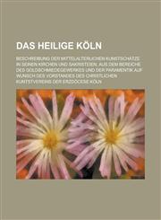 Das Heilige Koln; Beschreibung Der Mittelalterlichen Kunstschatze in Seinen Kirchen Und Sakristeien, Aus Dem Bereiche Des Goldschmiedegewerkes Und Der,1154745503,9781154745504
