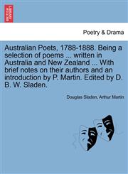 Australian Poets, 1788-1888. Being a selection of poems ... written in Australia and New Zealand ... With brief notes on their authors and an introduction by P. Martin. Edited by D. B. W. Sladen.,1241111200,9781241111205